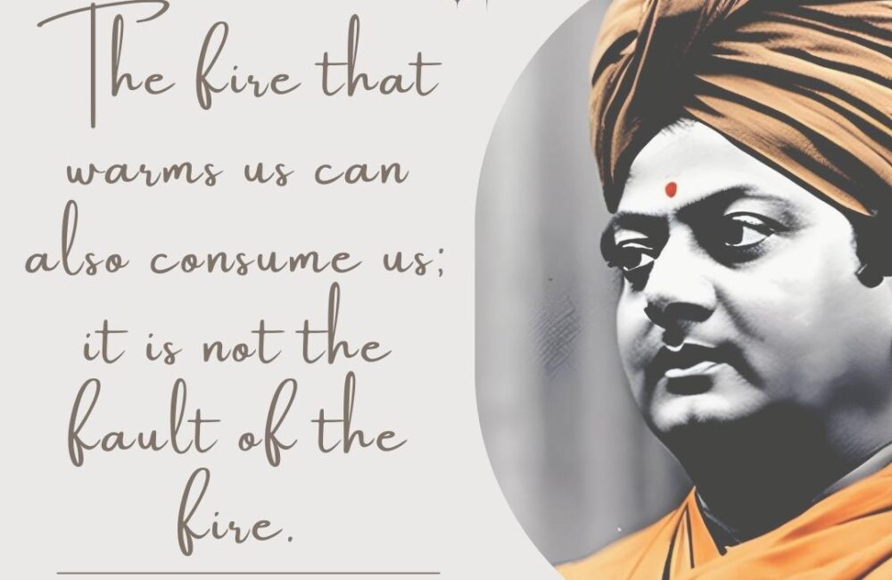 20 Most Famous Swami Vivekananda Quotes on Leadership The fire that warms us can also consume us; it is not the fault of the fire.